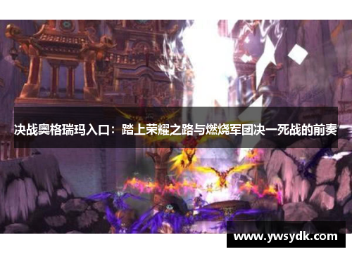 决战奥格瑞玛入口:踏上荣耀之路与燃烧军团决一死战的前奏 决战奥格瑞玛入口:踏上荣耀之路与燃烧军团决一死战的前奏